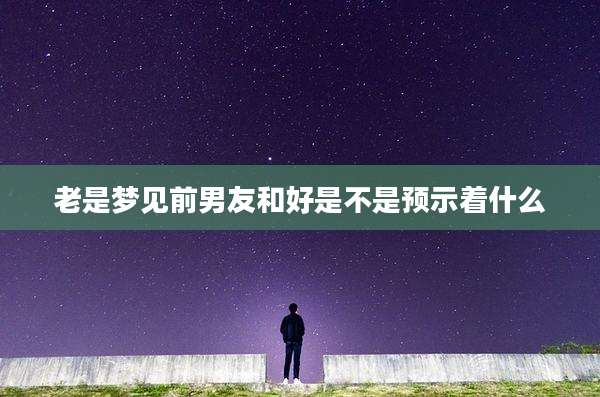 老是梦见前男友和好是不是预示着什么