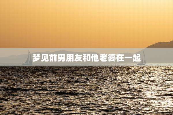 梦见前男朋友和他老婆在一起