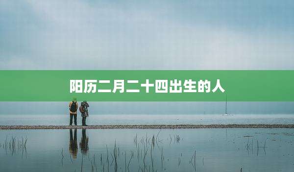阳历二月二十四出生的人