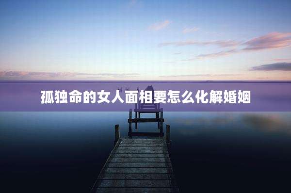 孤独命的女人面相要怎么化解婚姻