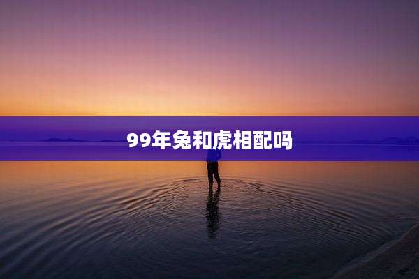 99年兔和虎相配吗