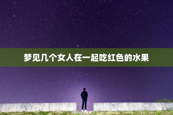 梦见几个女人在一起吃红色的水果