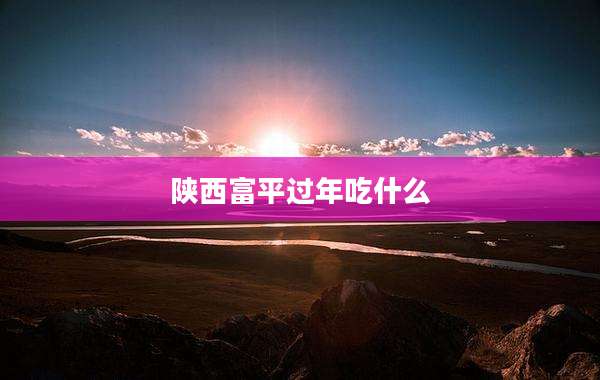 陕西富平过年吃什么