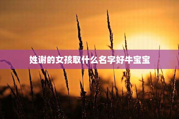 姓谢的女孩取什么名字好牛宝宝