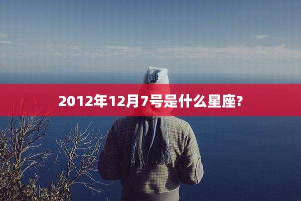 2012年12月7号是什么星座?