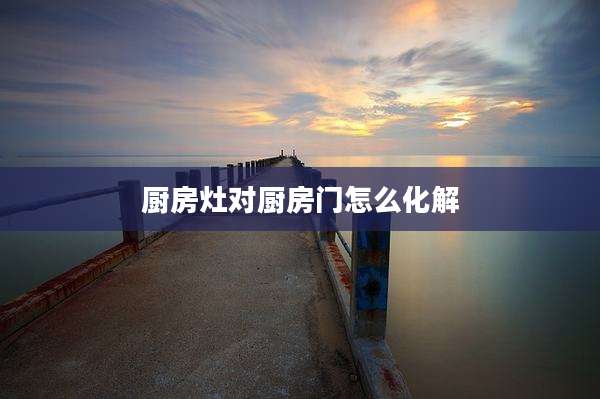 厨房灶对厨房门怎么化解