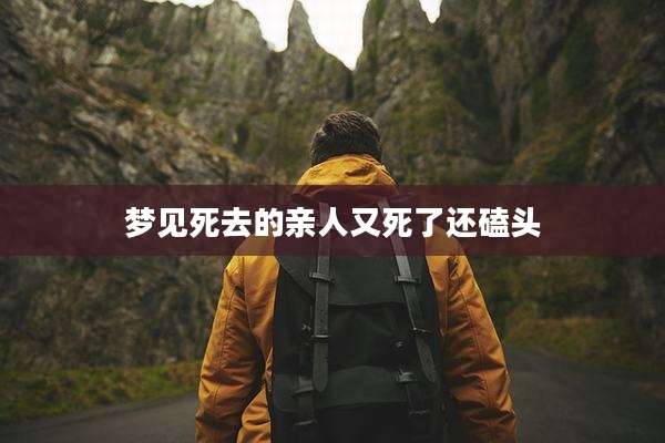 梦见死去的亲人又死了还磕头