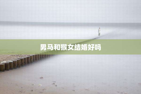 男马和猴女结婚好吗