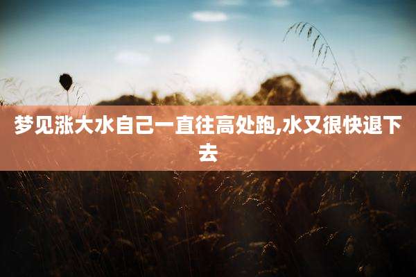 梦见涨大水自己一直往高处跑,水又很快退下去