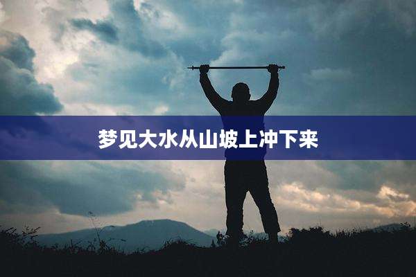 梦见大水从山坡上冲下来