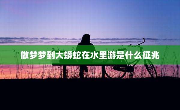 做梦梦到大蟒蛇在水里游是什么征兆