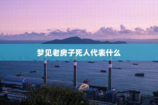 梦见老房子死人代表什么