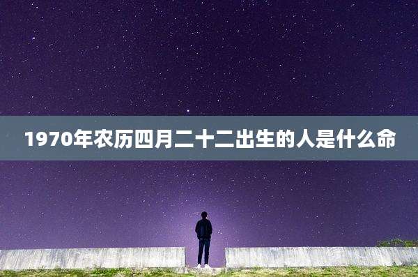 1970年农历四月二十二出生的人是什么命