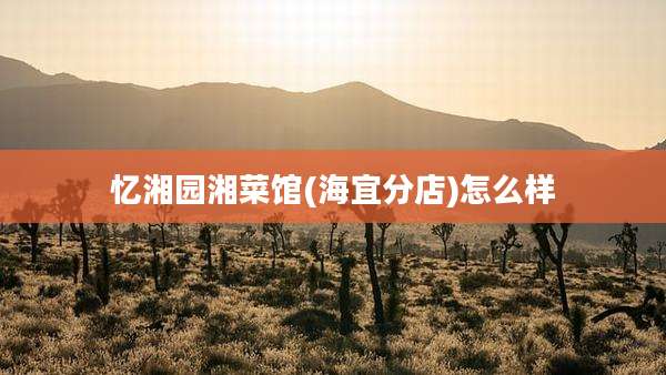 忆湘园湘菜馆(海宜分店)怎么样