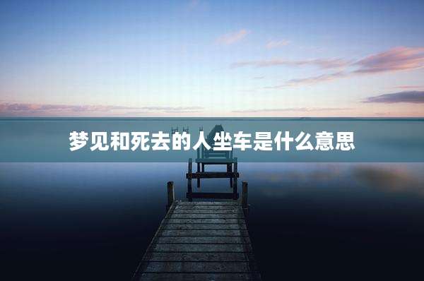梦见和死去的人坐车是什么意思