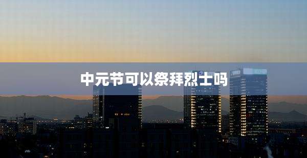 中元节可以祭拜烈士吗