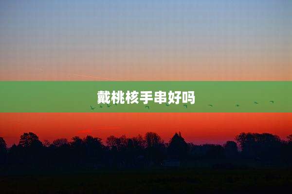 戴桃核手串好吗