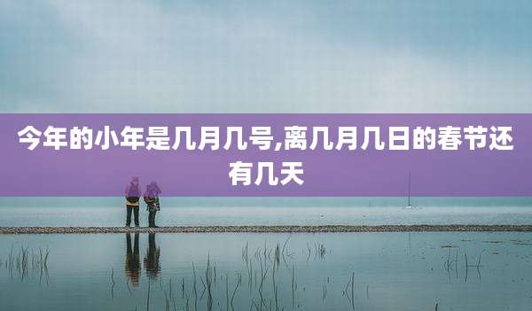 今年的小年是几月几号,离几月几日的春节还有几天