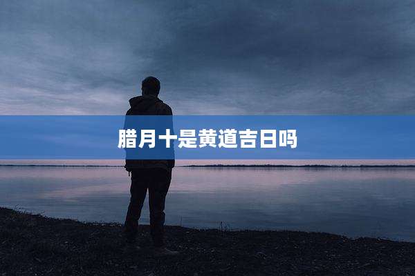 腊月十是黄道吉日吗