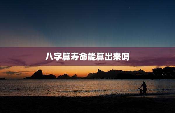八字算寿命能算出来吗