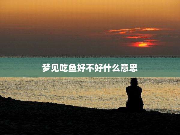 梦见吃鱼好不好什么意思