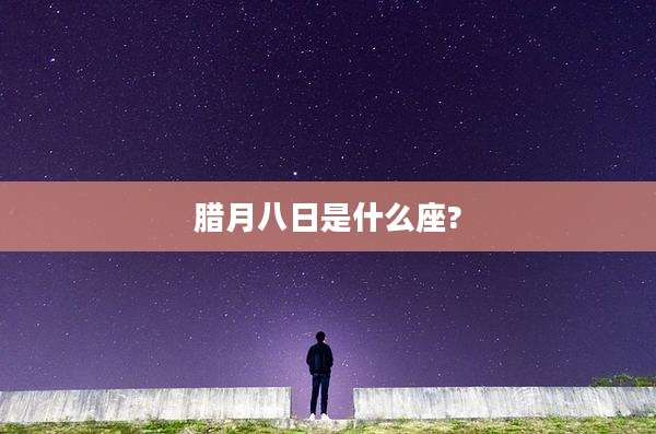 腊月八日是什么座?
