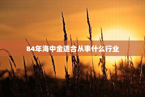 84年海中金适合从事什么行业