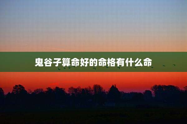 鬼谷子算命好的命格有什么命