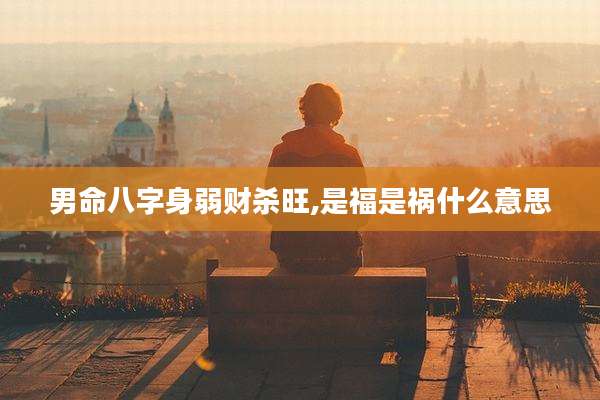 男命八字身弱财杀旺,是福是祸什么意思