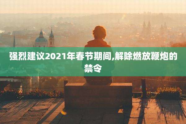 强烈建议2021年春节期间,解除燃放鞭炮的禁令