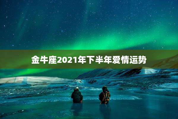 金牛座2021年下半年爱情运势