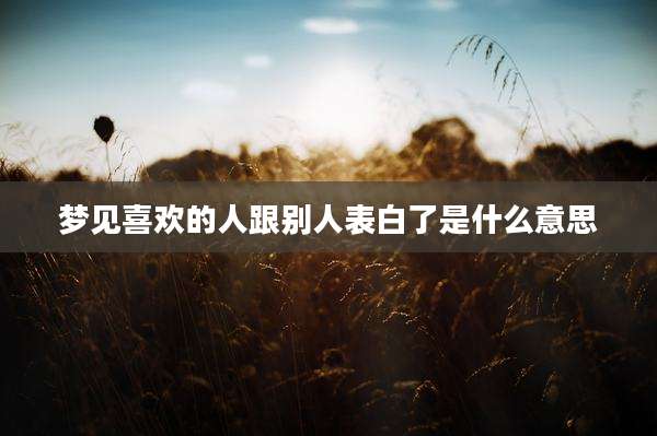 梦见喜欢的人跟别人表白了是什么意思