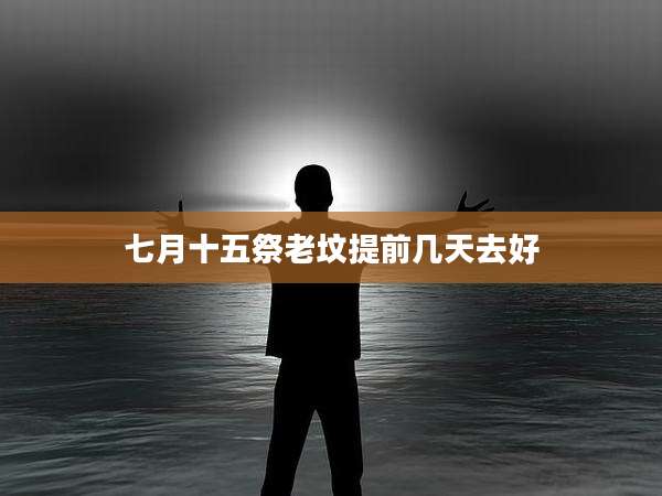 七月十五祭老坟提前几天去好