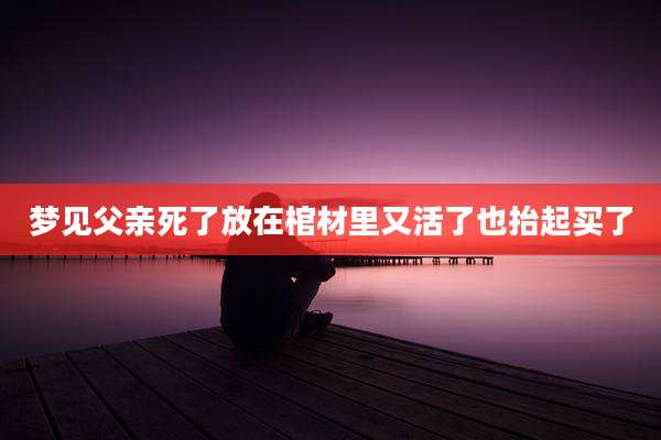梦见父亲死了放在棺材里又活了也抬起买了