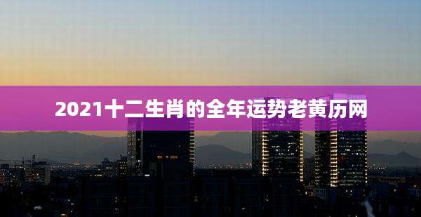 2021十二生肖的全年运势老黄历网