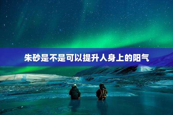 朱砂是不是可以提升人身上的阳气
