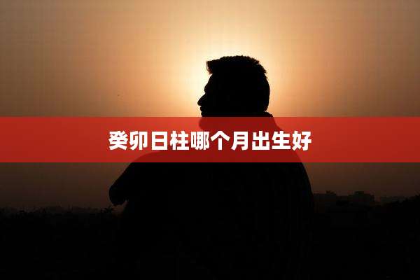 癸卯日柱哪个月出生好