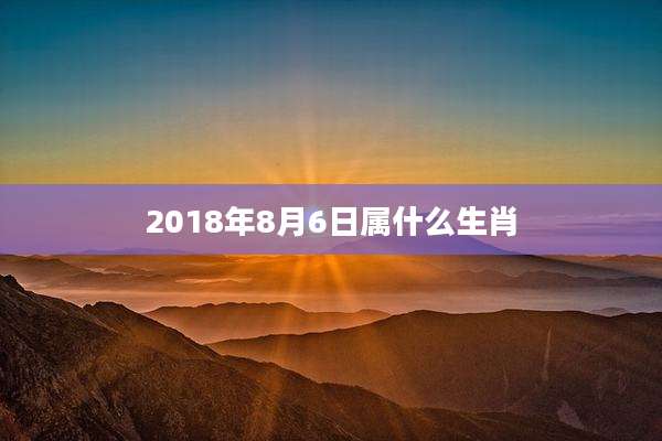 2018年8月6日属什么生肖
