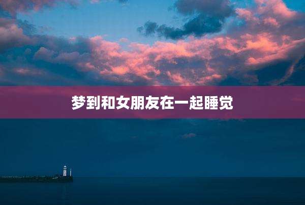梦到和女朋友在一起睡觉
