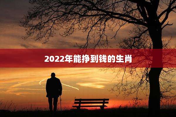 2022年能挣到钱的生肖