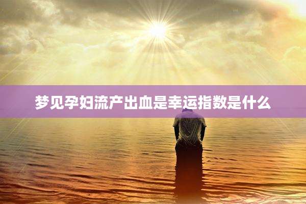 梦见孕妇流产出血是幸运指数是什么