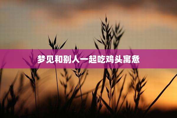 梦见和别人一起吃鸡头寓惫