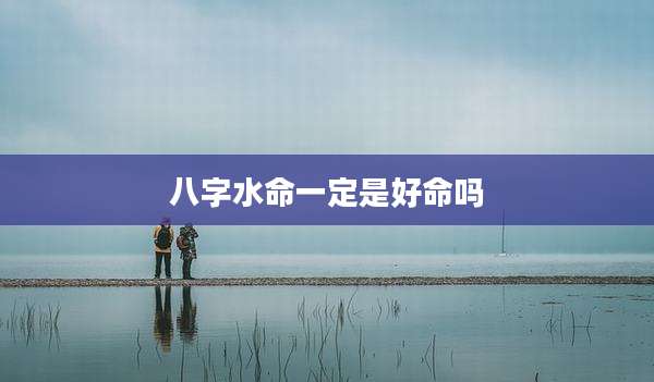 八字水命一定是好命吗
