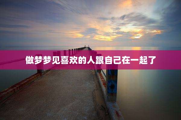 做梦梦见喜欢的人跟自己在一起了