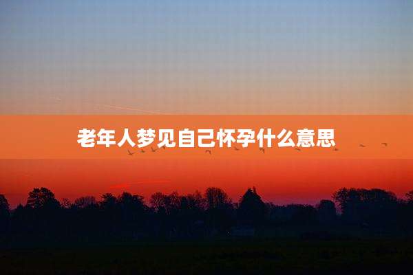 老年人梦见自己怀孕什么意思