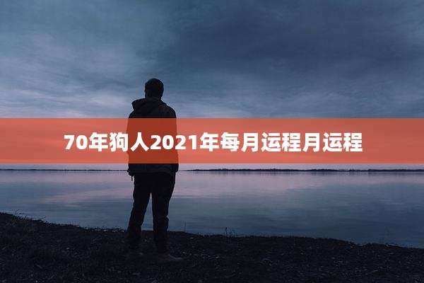 70年狗人2021年每月运程月运程