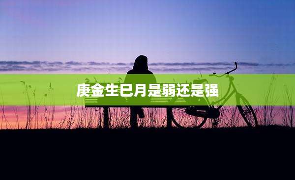 庚金生巳月是弱还是强