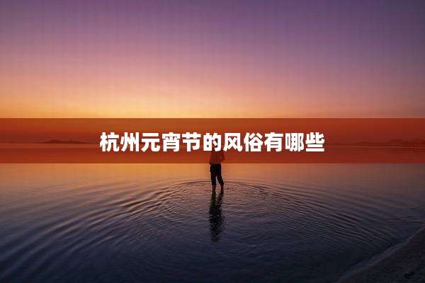 杭州元宵节的风俗有哪些