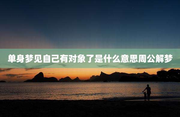 单身梦见自己有对象了是什么意思周公解梦