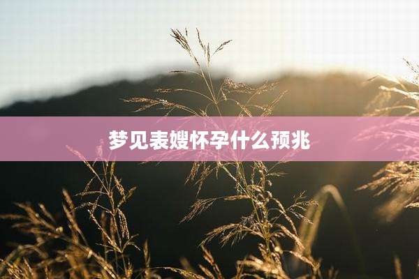 梦见表嫂怀孕什么预兆